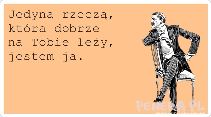 Jedyną rzeczą która dobrze na Tobie leży to..