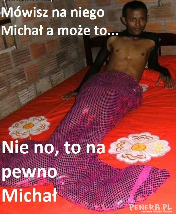 Mówisz na niego Michał a ....