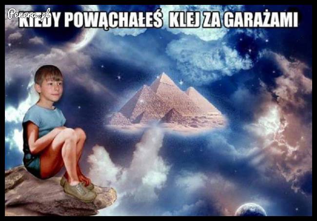 Kiedy powąchałeś za garażem klej ;)