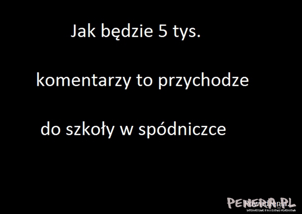 Jak będzie 5 tysięcy komentarzy to przyhodzę