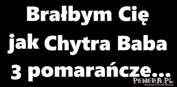 Brałbym Cię jak chytra Chytra Baba 3 pomarańcze