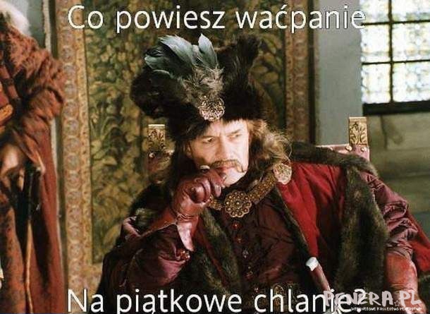 Co powiesz waćpanie na piątkowe chlanie?!