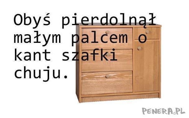 Obyś pierdolnął małym palcem o kant szafki