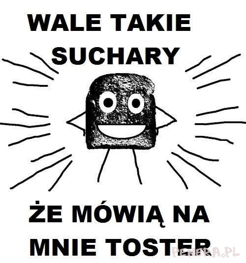 Wale takie suchary że mówią na mnie toster