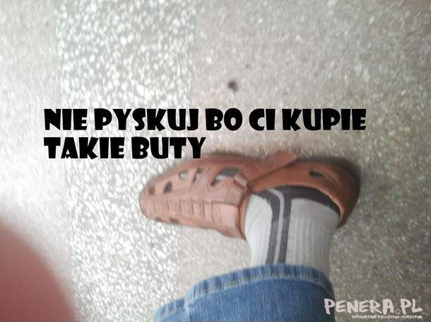 Nie pyskuj bo ci kupię takie buty